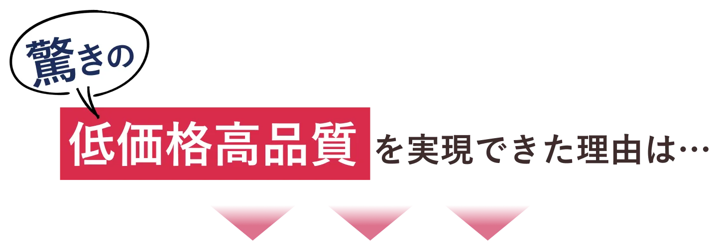 驚きの低価格高品質を実現できた理由は…
